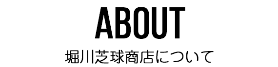 ABOUT 堀川芝球商店について